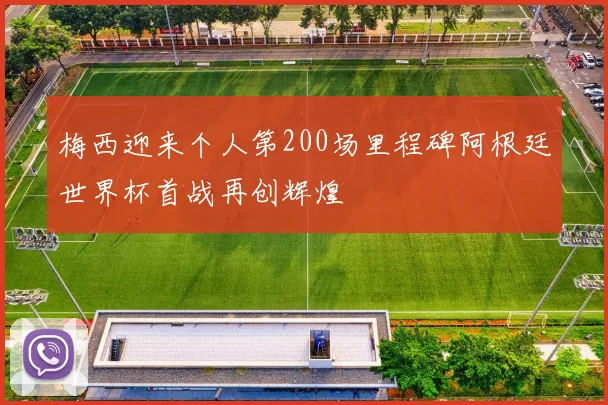 梅西迎来个人第200场里程碑阿根廷世界杯首战再创辉煌