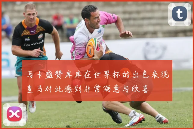 马卡盛赞库库在世界杯的出色表现皇马对此感到非常满意与欣喜