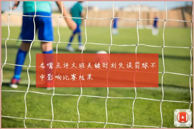 名嘴点评文班关键时刻失误罚球不中影响比赛结果