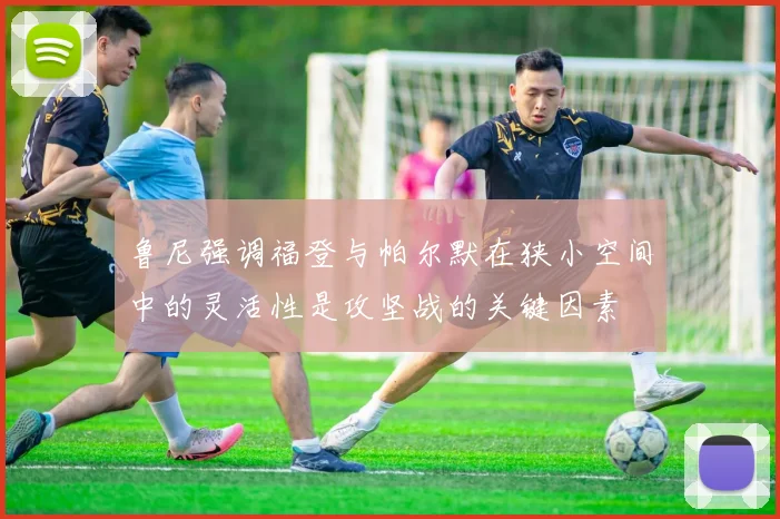 鲁尼强调福登与帕尔默在狭小空间中的灵活性是攻坚战的关键因素