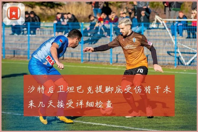 沙特后卫坦巴克提脚底受伤将于未来几天接受详细检查