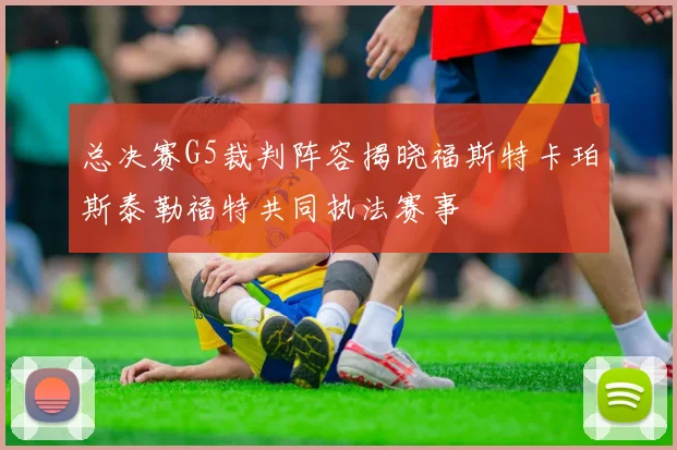 总决赛G5裁判阵容揭晓福斯特卡珀斯泰勒福特共同执法赛事