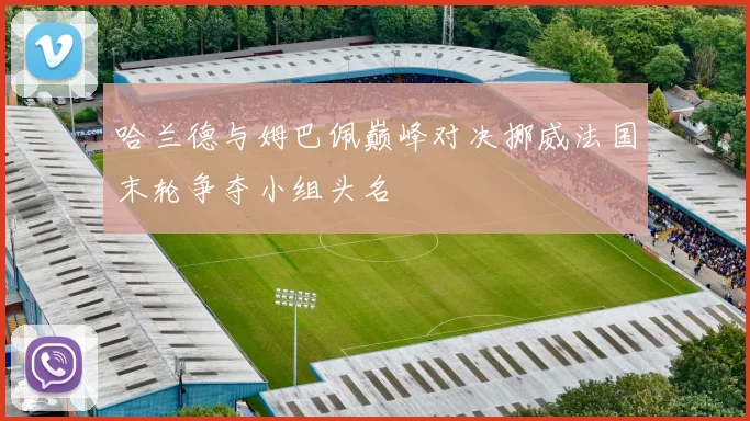哈兰德与姆巴佩巅峰对决挪威法国末轮争夺小组头名